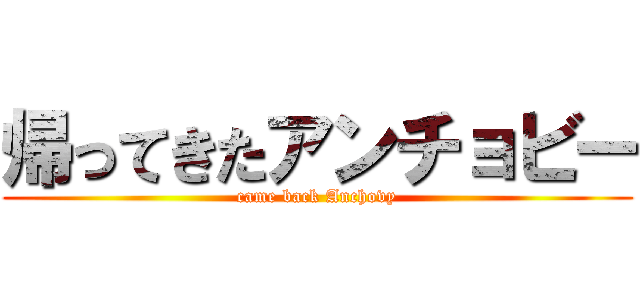 帰ってきたアンチョビー (came back Anchovy)