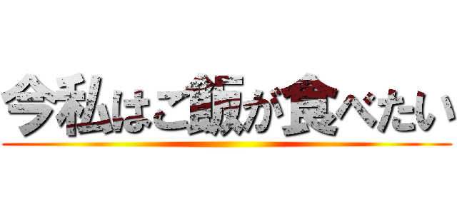 今私はご飯が食べたい ()