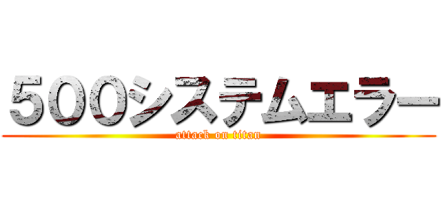 ５００システムエラー (attack on titan)