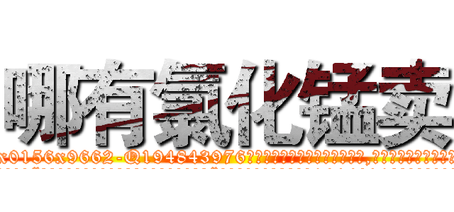 哪有氯化锰卖 (哪有氯化锰卖【电.话186x0156x9662-Q194843976林氏药业】我们做的是长期生意,靠的是老客户长期支持
参考消息网2月20日报道 韩媒称，“剩女多、离婚率高的城市，房价一定会上涨。”这是中国经济学家金岩石2016年12月参加在上海举行的房地产相关论坛时说的话。
)