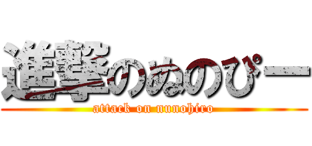 進撃のぬのぴー (attack on nunohiro)
