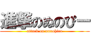 進撃のぬのぴー (attack on nunohiro)