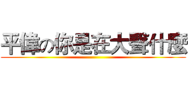 平偉の你是在大聲什麼 ()