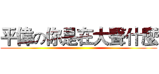 平偉の你是在大聲什麼 ()