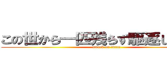 この世から一匹残らず駆逐してやる！ (attack on titan)