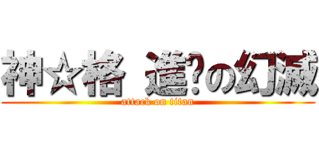神☆格 進擊の幻滅 (attack on titan)