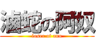 滷蛇の阿奴 (loser of anu)