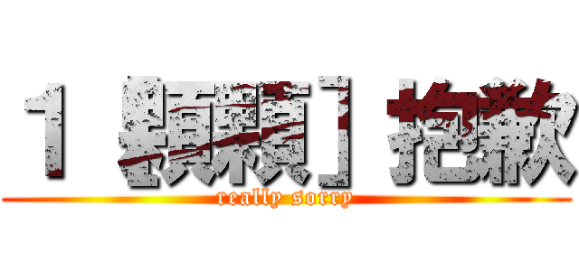 １［顆顆］抱歉 (really sorry)