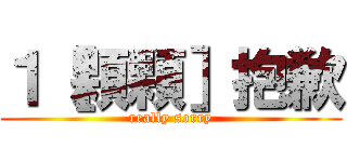 １［顆顆］抱歉 (really sorry)
