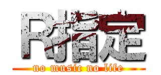 Ｒ指定 (no music no life)