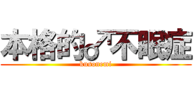本格的♂不眠症 (kusonemi)
