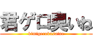 君ゲロ臭いね (kimigerokusaine)