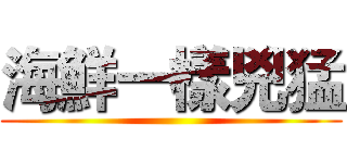 海鮮一樣兇猛 ()