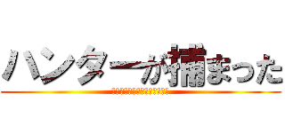 ハンターが捕まった (捕まえたのは、、、吉田沙保里)