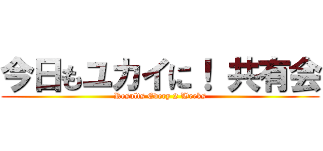 今日もユカイに！ 共有会 (Results Every 2 Weeks)