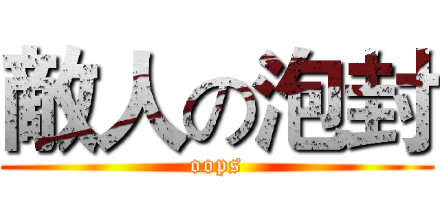 敵人の泡封 (oops)