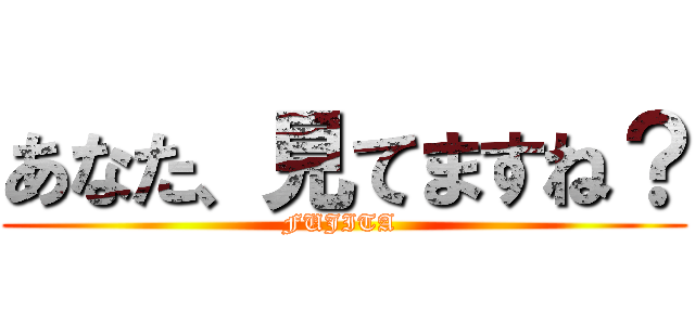 あなた、見てますね？ (FUJITA )