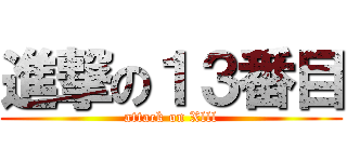 進撃の１３番目 (attack on Xlll)