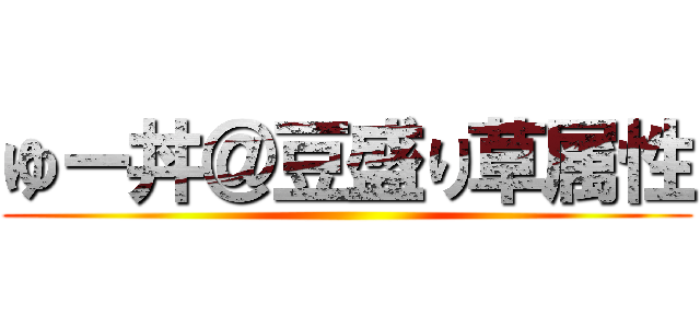 ゆー丼＠豆盛り草属性 ()