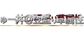 ゆー丼＠豆盛り草属性 ()