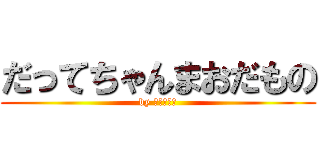 だってちゃんまおだもの (by ちゃんまお)
