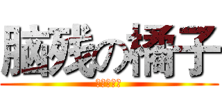 脑残の橘子 (脑子怎么了)