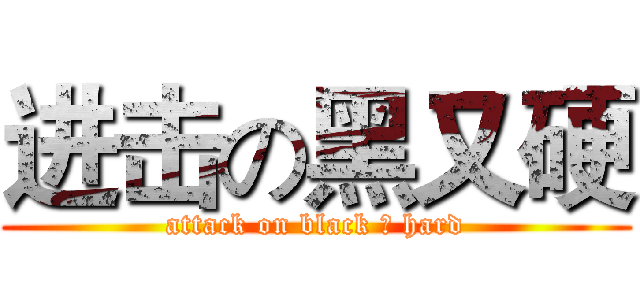 进击の黑又硬 (attack on black ＆ hard)