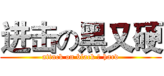 进击の黑又硬 (attack on black ＆ hard)