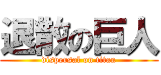 退散の巨人 (dispersal on titan)