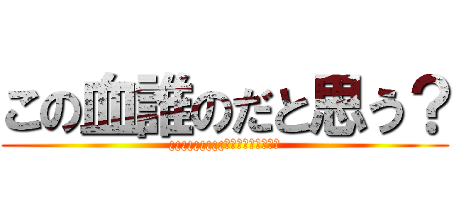 この血誰のだと思う？ (¿¿¿¿¿¿¿¿¿?????????)