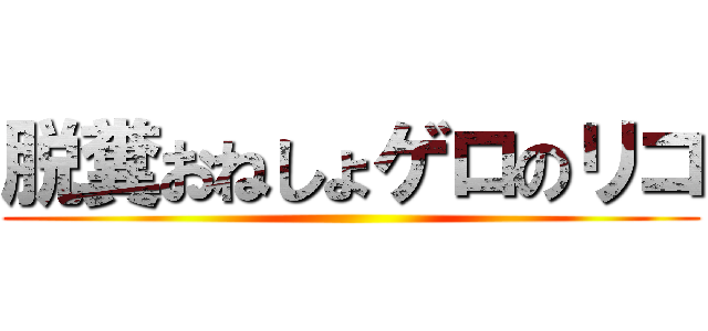 脱糞おねしょゲロのリコ ()