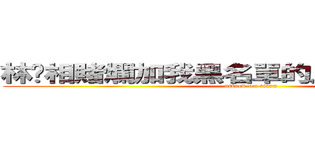 林爸相賭爛加我黑名單的人，那就絕交吧！ (attack on titan)