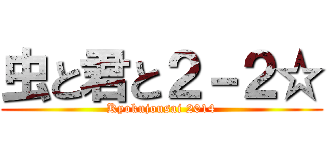 虫と君と２－２☆ (Kyokujousai 2014)