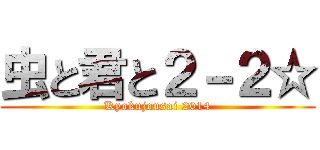 虫と君と２－２☆ (Kyokujousai 2014)