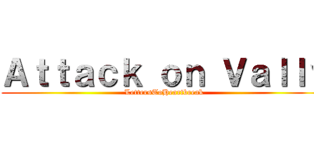 Ａｔｔａｃｋ ｏｎ Ｖａｌｌｙ (LettersToHeartbreak)
