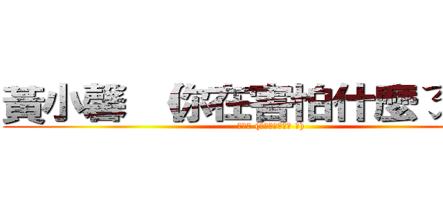 黃小馨 （你在害怕什麼ㄋ ？） (黃小馨 (你在害怕什麼ㄋ ?))