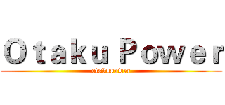 Ｏｔａｋｕ Ｐｏｗｅｒ (otakupower)