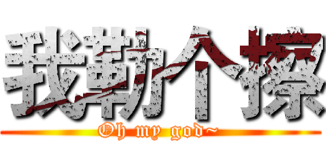 我勒个擦 (Oh my god~)