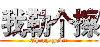 我勒个擦 (Oh my god~)