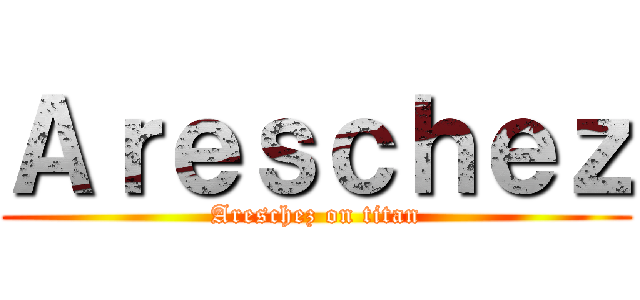 Ａｒｅｓｃｈｅｚ (Areschez on titan)