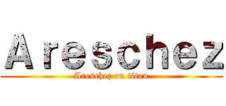 Ａｒｅｓｃｈｅｚ (Areschez on titan)