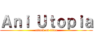 Ａｎｉ Ｕｔｏｐｉａ (attack on titan)