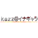 ｋａｚｚ＠イナギャラ (attack on kazz)