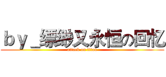 ｂｙ＿缥缈又永恒の回忆 (attack on titan)