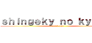 ｓｈｉｎｇｅｋｙ ｎｏ ｋｙｏｊｉｎ (attack yeyo)