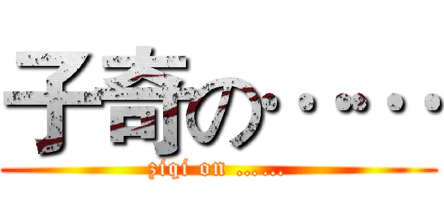 子奇の…… (ziqi on ……)