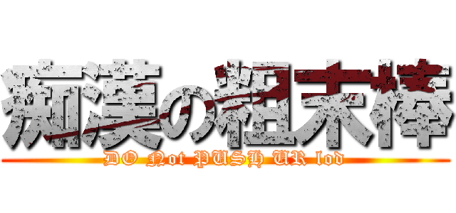 痴漢の粗末棒 (DO Not PUSH UR lod)