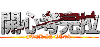 開心考完拉 (FUCK IS OVER)