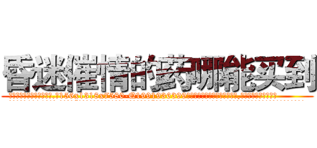 昏迷催情的药哪能买到 (昏迷催情的药哪能买到【电.话156x1318x7580-Q1991936399鑫宏药业】我们做的是长期生意,靠的是老客户长期支持
参考消息网2月20日报道 韩媒称，“剩女多、离婚率高的城市，房价一定会上涨。”这是中国经济学家金岩石2016年12月参加在上海举行的房地产相关论坛时说的话。
)