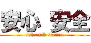 安心 安全 (safe and secure)